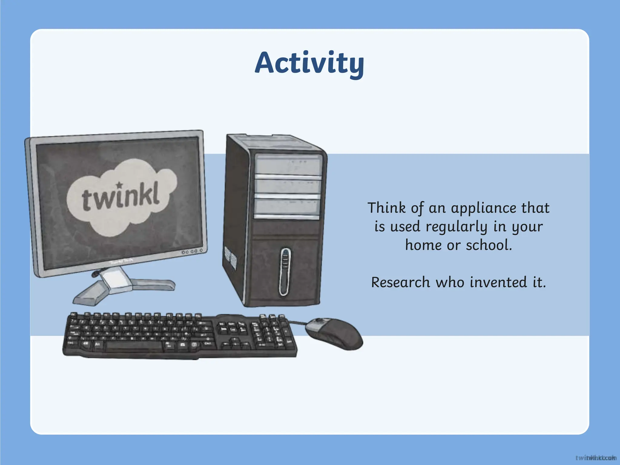 Activity
Think of an appliance that
is used regularly in your
home or school.
Research who invented it.
 