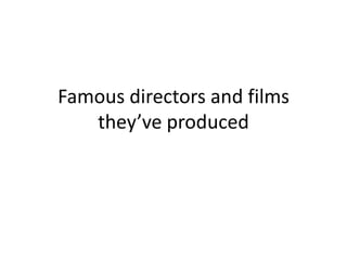 Famous directors and films
   they’ve produced
 