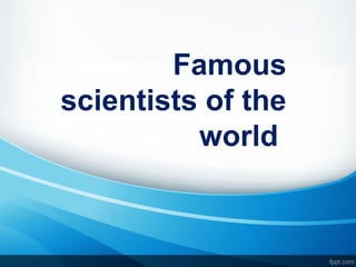 Famous
scientists of the
world
 
