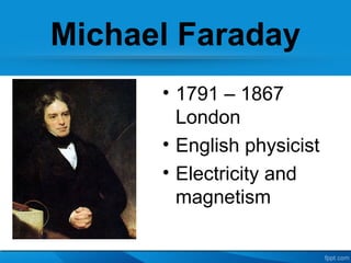 Michael Faraday
• 1791 – 1867 
London
• English physicist 
• Electricity and 
magnetism
 