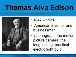 Thomas Alva Edison
• 1847 – 1931
• American inventor and
businessman
• phonograph, the motion
picture camera, the
long-las...