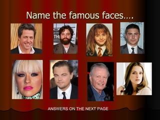 Name the famous faces….




    ANSWERS ON THE NEXT PAGE
 