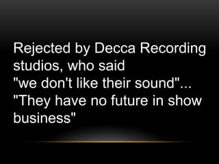 Rejected by Decca Recording
studios, who said
"we don't like their sound"...
"They have no future in show
business"
 