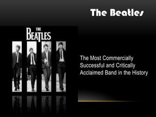 The Most Commercially
Successful and Critically
Acclaimed Band in the History
The Beatles
 