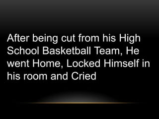 After being cut from his High
School Basketball Team, He
went Home, Locked Himself in
his room and Cried
 