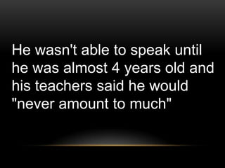 He wasn't able to speak until
he was almost 4 years old and
his teachers said he would
"never amount to much"
 