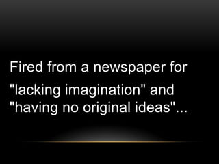Fired from a newspaper for
"lacking imagination" and
"having no original ideas"...
 