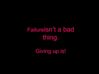 Failureisn’t
           a bad
      thing.

   Giving up is!
 