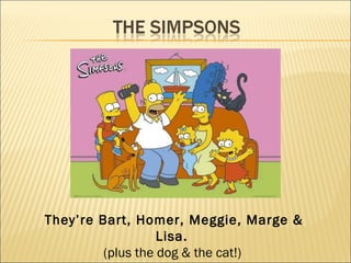 They’re Bart, Homer, Meggie, Marge &
                   Lisa.
         (plus the dog & the cat!)
 