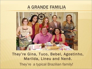 They’re Gina, Tuco, Bebel, Agostinho,
      Marilda, Lineu and Nenê.
   They’re a typical Brazilian family!
 