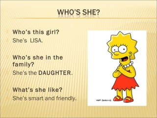    Who’s this girl?
   She’s LISA.

   Who’s she in the
    family?
   She’s the DAUGHTER.

   What’s she like?
   She’s smart and friendly.
 