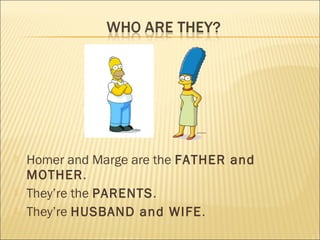   Homer and Marge are the FATHER and
    MOTHER.
   They’re the PARENTS.
   They’re HUSBAND and WIFE .
 