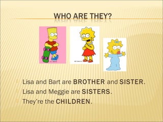    Lisa and Bart are BROTHER and SISTER.
   Lisa and Meggie are SISTERS.
   They’re the CHILDREN.
 