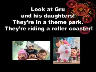Look at Gru
and his daughters!
They’re in a theme park.
They’re riding a roller coaster!
 