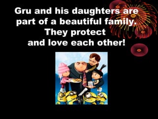 Gru and his daughters are
part of a beautiful family.
They protect
and love each other!
 