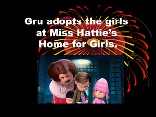 Gru adopts the girls
at Miss Hattie’s
Home for Girls.
 