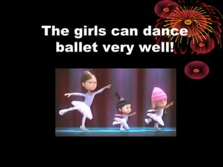 The girls can dance
ballet very well!
 