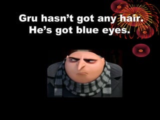 Gru hasn’t got any hair.
He’s got blue eyes.
 