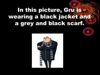 In this picture, Gru is
wearing a black jacket and
a grey and black scarf.
 