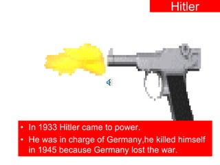 Hitler




• In 1933 Hitler came to power.
• He was in charge of Germany,he killed himself
  in 1945 because Germany lost the war.
 
