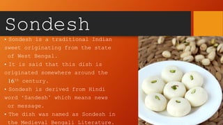 Sondesh
• Sondesh is a traditional Indian
sweet originating from the state
of West Bengal.
• It is said that this dish is
...