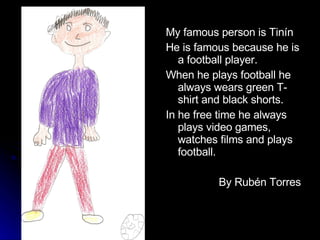 My famous person is Tinín He is famous because he is a football player. When he plays football he always wears green T-shirt and black shorts. In he free time he always plays video games, watches films and plays football. By Rubén Torres 