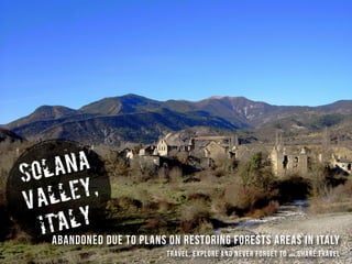 SOLANA
VALLEY,
ITALY
abandoned due to plans on restoring forests areas in Italy
travel, explore and never forget to www.share.travel
 