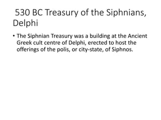 530 BC Treasury of the Siphnians,
Delphi
• The Siphnian Treasury was a building at the Ancient
Greek cult centre of Delphi, erected to host the
offerings of the polis, or city-state, of Siphnos.
 