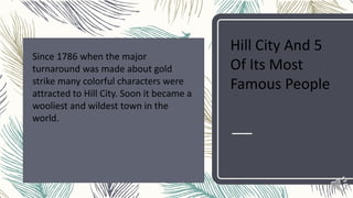 Since 1786 when the major
turnaround was made about gold
strike many colorful characters were
attracted to Hill City. Soon it became a
wooliest and wildest town in the
world.
Hill City And 5
Of Its Most
Famous People
 