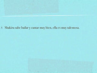 Shakira sabe bailar y cantar muy bien, ella es muy talentosa.
 