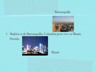 Barranquilla




Shakira es de Barranquilla, Columbia pero vive en Miami,
Florida.


                                Miami
 