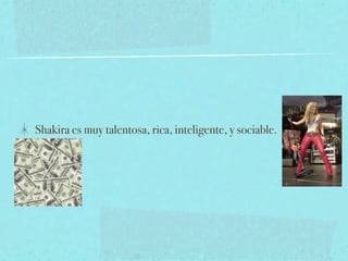 Shakira es muy talentosa, rica, inteligente, y sociable.
 