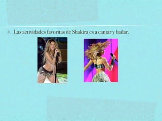 Las actividades favoritas de Shakira es a cantar y bailar.
 