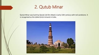 2. Qutub Minar
Qutub Minar was built by Qutub-Ud-Din-Aibak in early 13th century with red sandstone. It
is recognized as the tallest brick minaret in India.
 