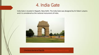 4. India Gate
India Gate is located in Rajpath, New Delhi. The India Gate was designed by Sir Edwin Lutyens
and it is considered as the national monument of India.
Checkout the list of Top 50 Famous Historical Places in India.
 