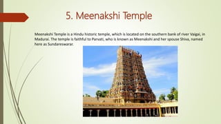 5. Meenakshi Temple
Meenakshi Temple is a Hindu historic temple, which is located on the southern bank of river Vaigai, in
Madurai. The temple is faithful to Parvati, who is known as Meenakshi and her spouse Shiva, named
here as Sundareswarar.
 