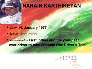 NARAIN KARTHIKEYAN   Born:- 14, January 1977   Awards:-  khel ratan Achievements:-   First Indian and the youngest ever driver to take Formula One Driver's Test   