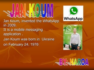 Jan Koum, invented the WhatsApp
in 2009.
It is a mobile messaging
application .
Jan Koum was born in Ukraine
on February 2...