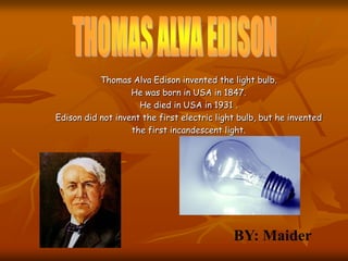 Thomas Alva Edison invented the light bulb.
He was born in USA in 1847.
He died in USA in 1931 .
Edison did not invent the...