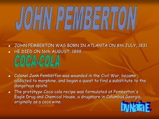  JOHN PEMBERTON WAS BORN IN ATLANTA ON 8th JULY, 1831
 HE DIED ON 16th AUGUST, 1888.
 Colonel Jonh Pemberton was wounde...