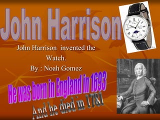 John Harrison invented the
Watch.
By : Noah Gomez
 