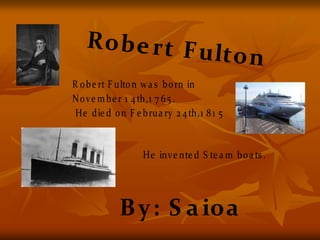Robert Fulton
He inve nte d S te a m boa ts .
R obe rt F ulton wa s born in
Nove mbe r 1 4th,1 7 65 .
He die d on F e brua...