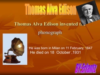 Thomas Alva Edison invented the
phonograph
He was born in Milan on 11 February, 1847
He died on 18 October ,1931
 