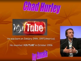 He was born on January 24th, 1997(America).
He invented YOUTUBE in October 2006
 