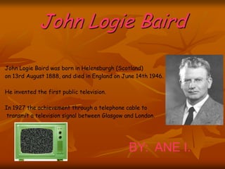 John Logie Baird
John Logie Baird was born in Helensburgh (Scotland)
on 13rd August 1888, and died in England on June 14th...