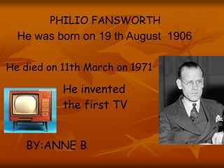 PHILIO FANSWORTH
He was born on 19 th August 1906
He invented
the first TV
He died on 11th March on 1971
BY:ANNE B.
 