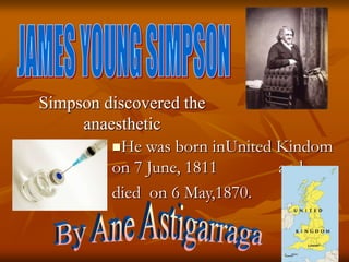 Simpson discovered the
anaesthetic
He was born inUnited Kindom
on 7 June, 1811 and
died on 6 May,1870.
 