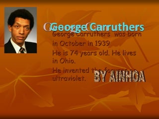 George Carruthers was born
in October in 1939
He is 74 years old. He lives
in Ohio.
He invented the focuses on
ultraviolet.
 
