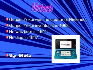 Gunpei Yokoi was the creator of Nintendo.Gunpei Yokoi was the creator of Nintendo.
Gunpei Yokoi invented it in 1968.Gunpei Yokoi invented it in 1968.
He was born in 1941.He was born in 1941.
He died in 1997.He died in 1997.
By: OlatzBy: Olatz
 