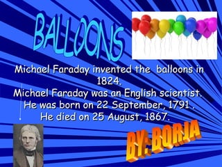Michael Faraday invented the balloons inMichael Faraday invented the balloons in
1824.1824.
Michael Faraday was an English scientist.Michael Faraday was an English scientist.
He was born on 22 September, 1791 .He was born on 22 September, 1791 .
He died on 25 August, 1867.He died on 25 August, 1867.
 
